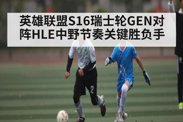 英雄联盟S16瑞士轮GEN对阵HLE中野节奏关键胜负手