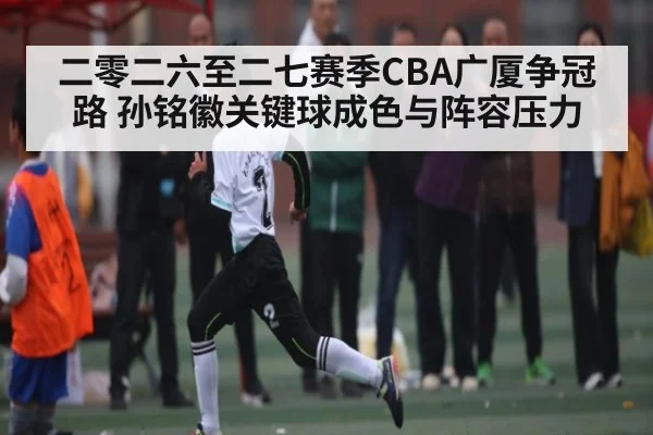 二零二六至二七赛季CBA广厦争冠路 孙铭徽关键球成色与阵容压力