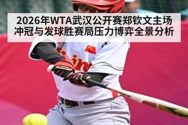 2026年WTA武汉公开赛郑钦文主场冲冠与发球胜赛局压力博弈全景分析