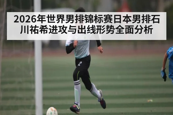 2026年世界男排锦标赛日本男排石川祐希进攻与出线形势全面分析