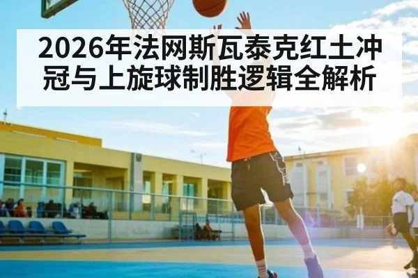 2026年法网斯瓦泰克红土冲冠与上旋球制胜逻辑全解析
