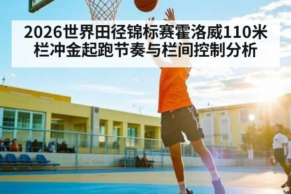 2026世界田径锦标赛霍洛威110米栏冲金起跑节奏与栏间控制分析