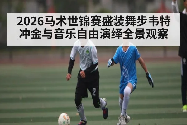 2026马术世锦赛盛装舞步韦特冲金与音乐自由演绎全景观察