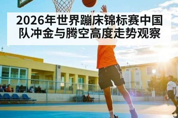 2026年世界蹦床锦标赛中国队冲金与腾空高度走势观察